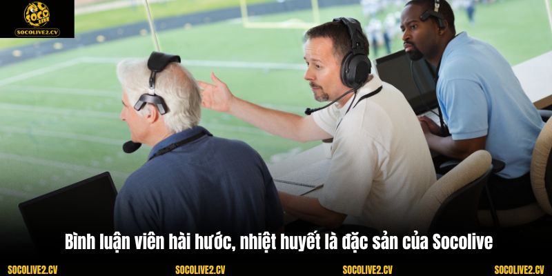 Bình luận viên hài hước, nhiệt huyết là đặc sản của Socolive